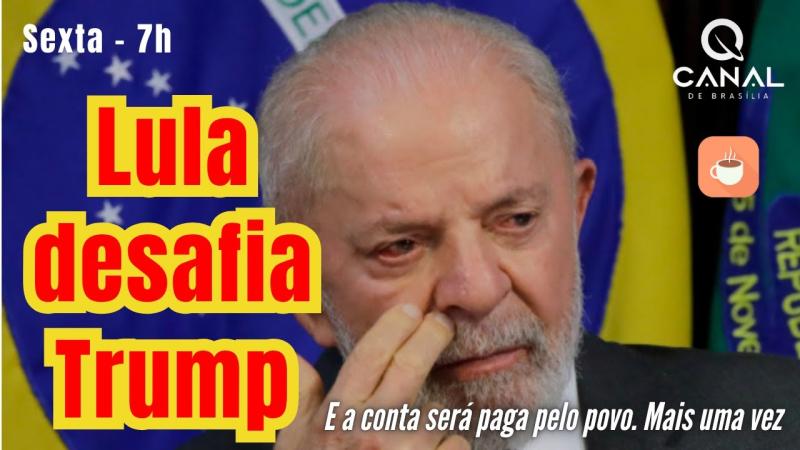 Dica da Maria: Lula desafia Trump e a conta será paga pelo povo, mais uma vez.