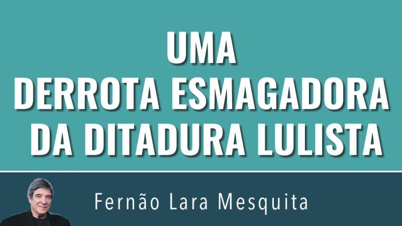 Dica do Políbio - Uma derrota esmagadora da ditadura lulista, por Fernão Lara Mesquita